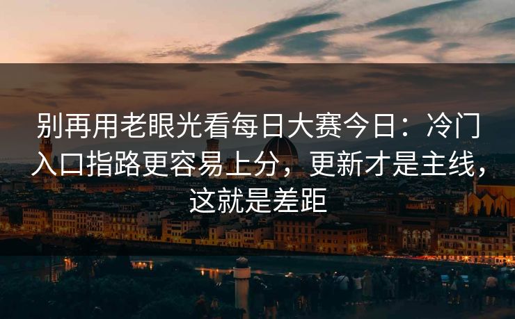 别再用老眼光看每日大赛今日：冷门入口指路更容易上分，更新才是主线，这就是差距