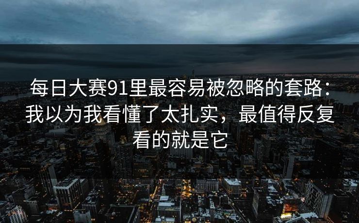 每日大赛91里最容易被忽略的套路：我以为我看懂了太扎实，最值得反复看的就是它