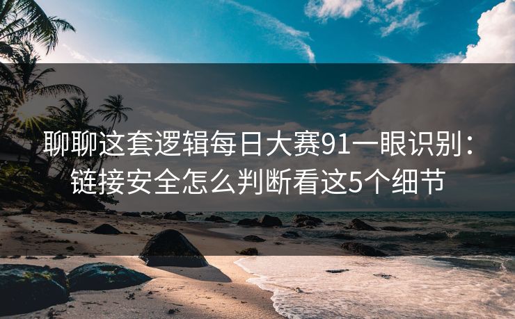 聊聊这套逻辑每日大赛91一眼识别：链接安全怎么判断看这5个细节