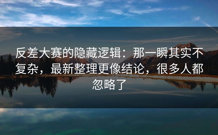 反差大赛的隐藏逻辑：那一瞬其实不复杂，最新整理更像结论，很多人都忽略了