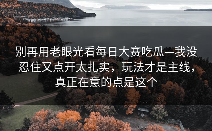 别再用老眼光看每日大赛吃瓜—我没忍住又点开太扎实，玩法才是主线，真正在意的点是这个