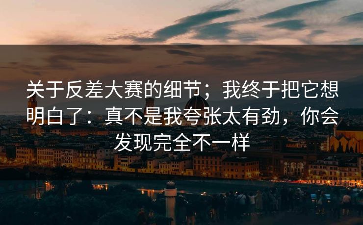 关于反差大赛的细节；我终于把它想明白了：真不是我夸张太有劲，你会发现完全不一样