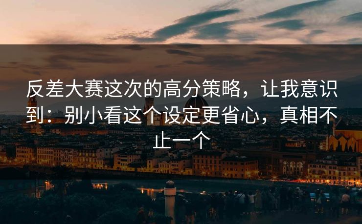 反差大赛这次的高分策略，让我意识到：别小看这个设定更省心，真相不止一个