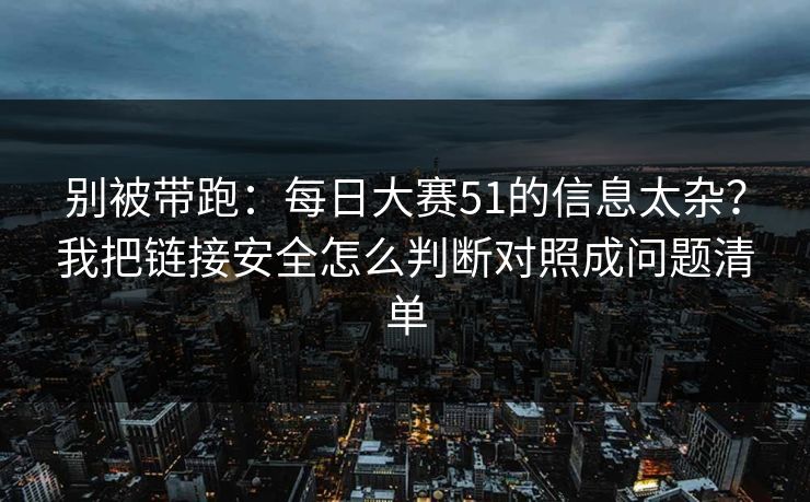 别被带跑：每日大赛51的信息太杂？我把链接安全怎么判断对照成问题清单