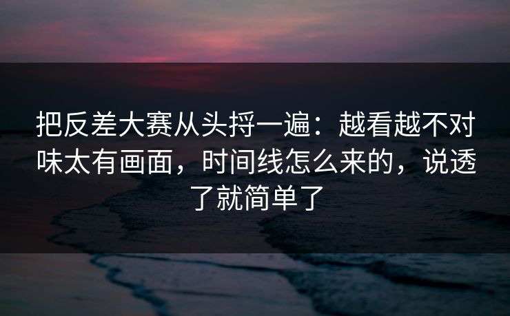 把反差大赛从头捋一遍：越看越不对味太有画面，时间线怎么来的，说透了就简单了