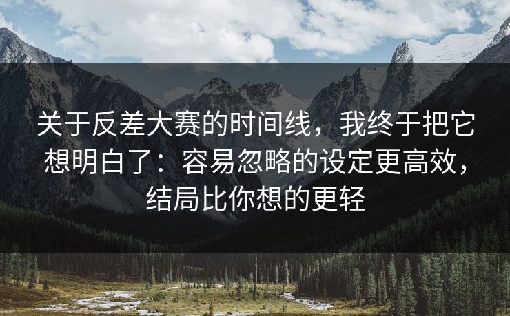 关于反差大赛的时间线，我终于把它想明白了：容易忽略的设定更高效，结局比你想的更轻