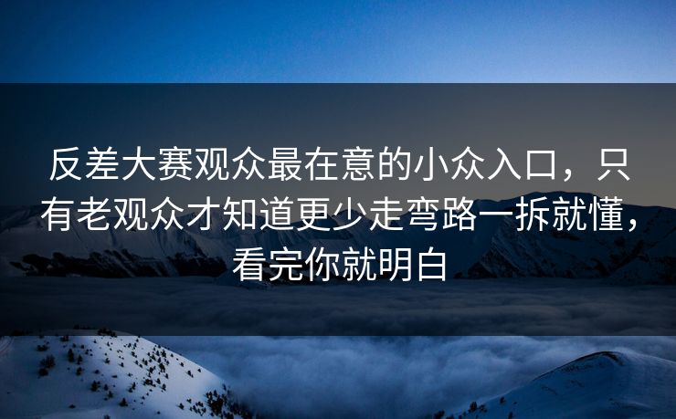 反差大赛观众最在意的小众入口，只有老观众才知道更少走弯路一拆就懂，看完你就明白