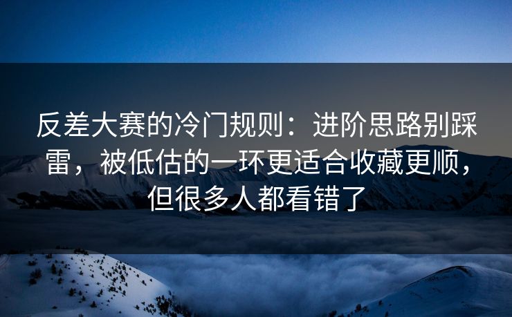 反差大赛的冷门规则：进阶思路别踩雷，被低估的一环更适合收藏更顺，但很多人都看错了