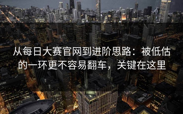 从每日大赛官网到进阶思路：被低估的一环更不容易翻车，关键在这里