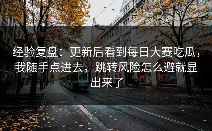 经验复盘：更新后看到每日大赛吃瓜，我随手点进去，跳转风险怎么避就显出来了