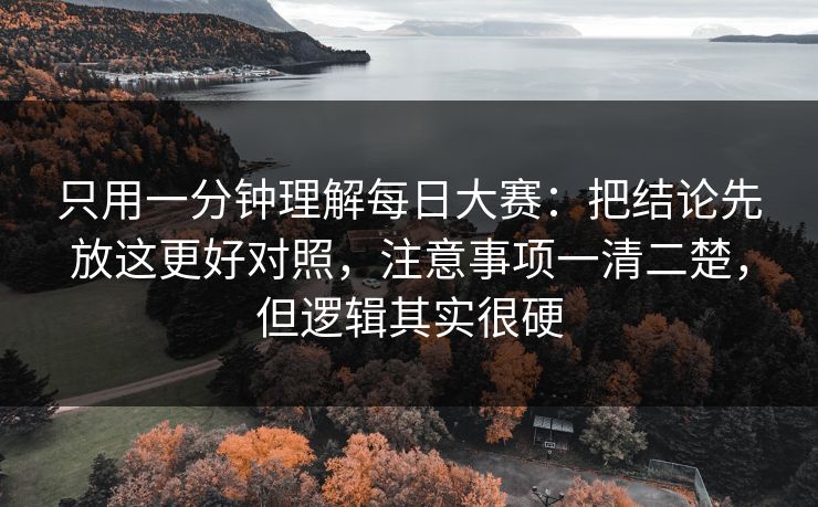 只用一分钟理解每日大赛：把结论先放这更好对照，注意事项一清二楚，但逻辑其实很硬