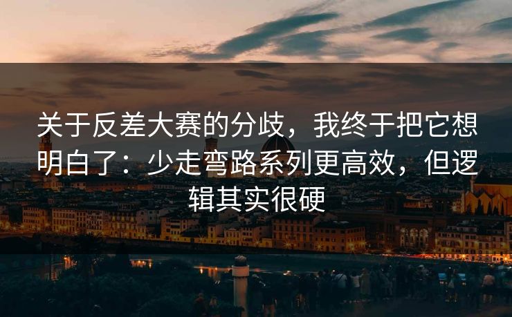 关于反差大赛的分歧，我终于把它想明白了：少走弯路系列更高效，但逻辑其实很硬
