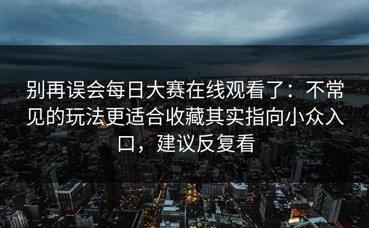 别再误会每日大赛在线观看了：不常见的玩法更适合收藏其实指向小众入口，建议反复看