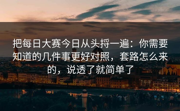 把每日大赛今日从头捋一遍：你需要知道的几件事更好对照，套路怎么来的，说透了就简单了