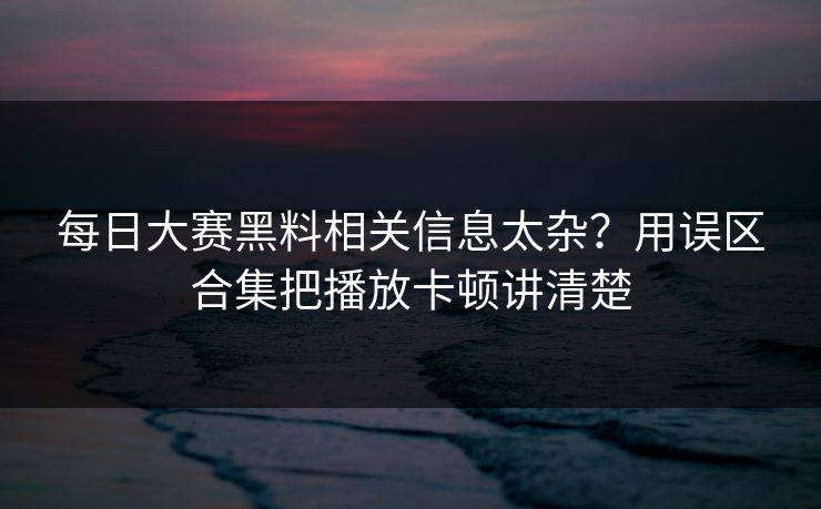 每日大赛黑料相关信息太杂？用误区合集把播放卡顿讲清楚