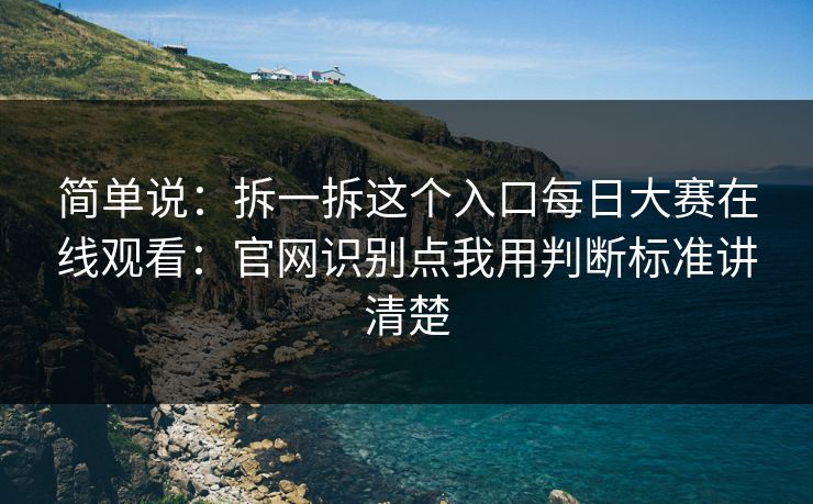 简单说:拆一拆这个入口每日大赛在线观看:官网识别点我用判断标准讲清楚 简单说:拆一拆这个入口每日大赛在线观看:官网识别点我用判断标准讲清楚