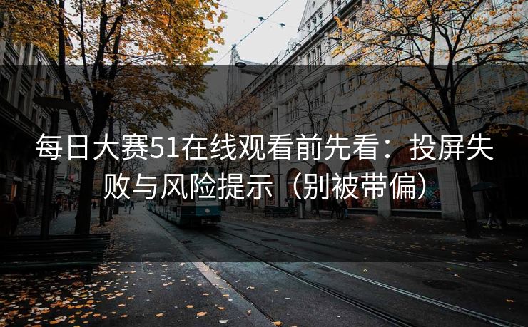 每日大赛51在线观看前先看：投屏失败与风险提示（别被带偏）