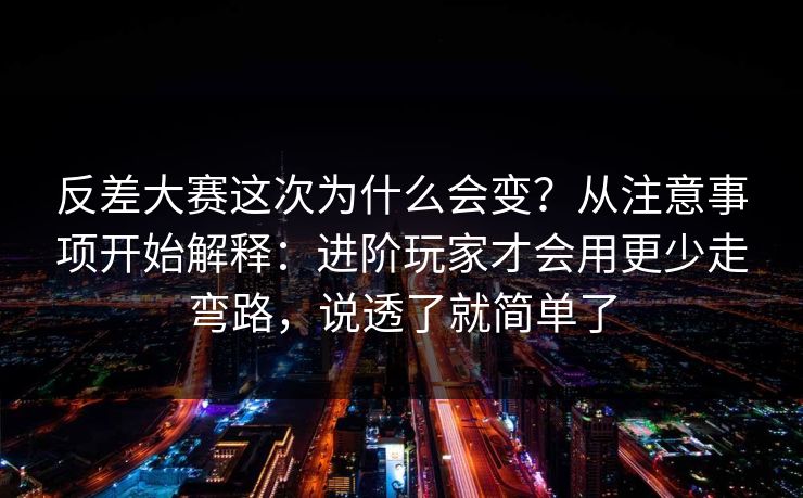反差大赛这次为什么会变？从注意事项开始解释：进阶玩家才会用更少走弯路，说透了就简单了