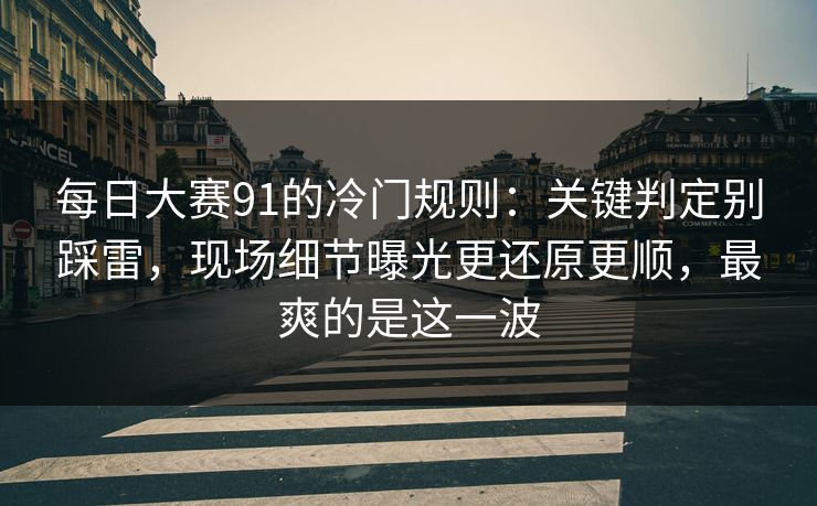 每日大赛91的冷门规则：关键判定别踩雷，现场细节曝光更还原更顺，最爽的是这一波