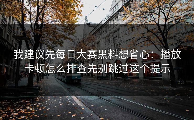 我建议先每日大赛黑料想省心：播放卡顿怎么排查先别跳过这个提示