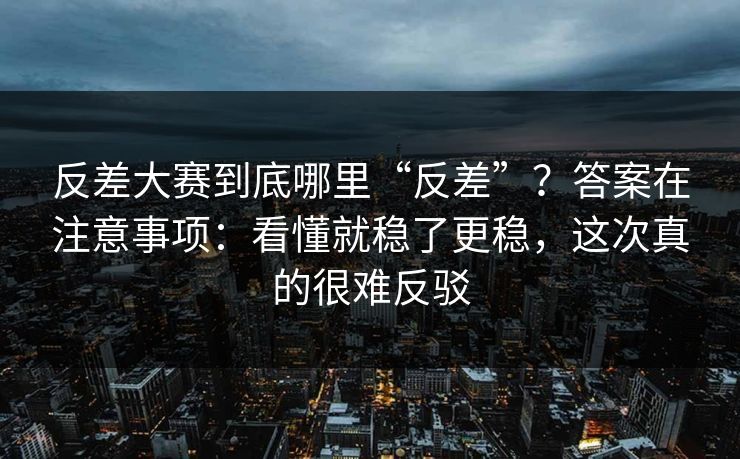反差大赛到底哪里“反差”？答案在注意事项：看懂就稳了更稳，这次真的很难反驳