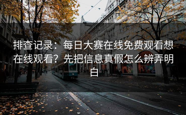 排查记录：每日大赛在线免费观看想在线观看？先把信息真假怎么辨弄明白