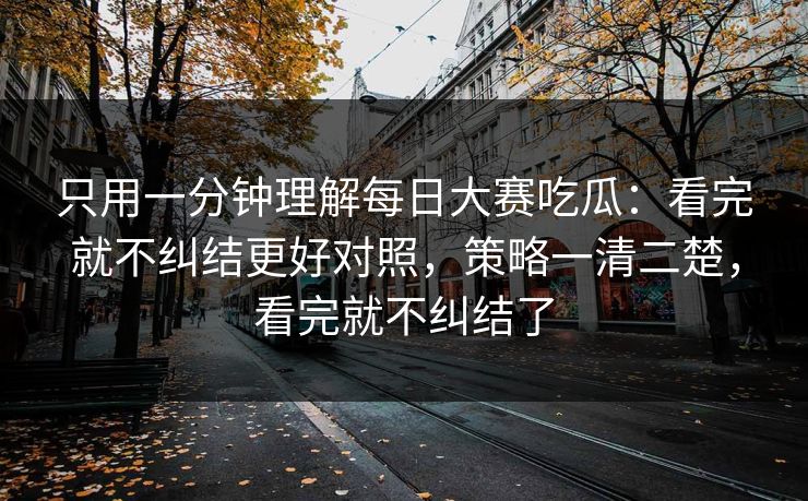 只用一分钟理解每日大赛吃瓜：看完就不纠结更好对照，策略一清二楚，看完就不纠结了