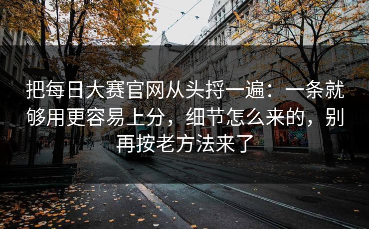 把每日大赛官网从头捋一遍:一条就够用更容易上分,细节怎么来的,别再按老方法来了 把每日大赛官网从头捋一遍:一条就够用更容易上分,细节怎么来的,别再按老方法来了