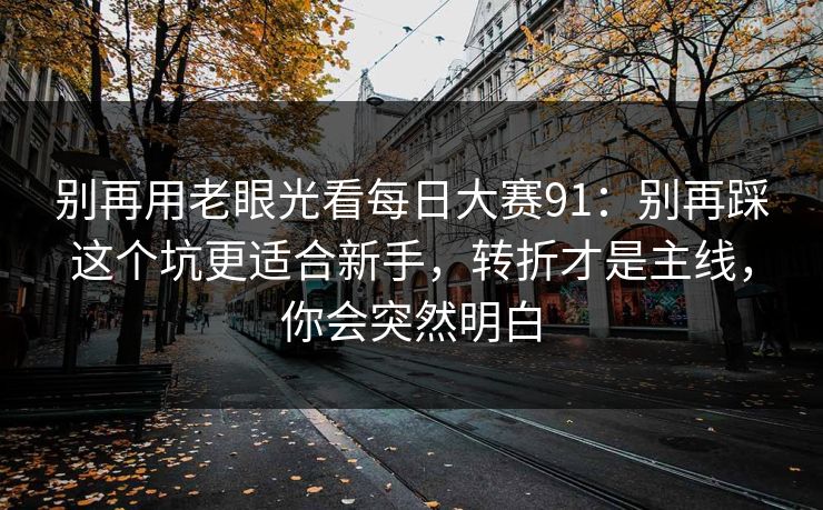 别再用老眼光看每日大赛91：别再踩这个坑更适合新手，转折才是主线，你会突然明白
