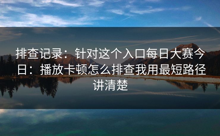 排查记录:针对这个入口每日大赛今日:播放卡顿怎么排查我用最短路径讲清楚 排查记录:针对这个入口每日大赛今日:播放卡顿怎么排查我用最短路径讲清楚