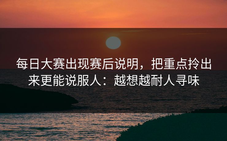 每日大赛出现赛后说明,把重点拎出来更能说服人:越想越耐人寻味 每日大赛出现赛后说明,把重点拎出来更能说服人:越想越耐人寻味
