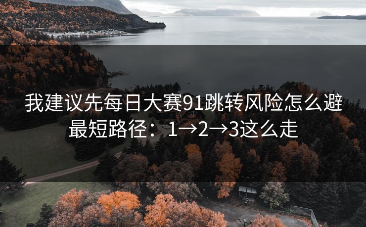 我建议先每日大赛91跳转风险怎么避最短路径：1→2→3这么走