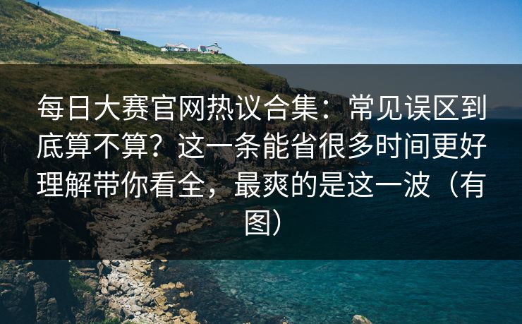 每日大赛官网热议合集：常见误区到底算不算？这一条能省很多时间更好理解带你看全，最爽的是这一波（有图）