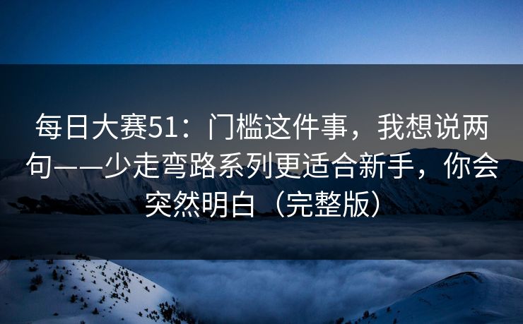 每日大赛51:门槛这件事,我想说两句——少走弯路系列更适合新手,你会突然明白(完整版) 每日大赛51:门槛这件事,我想说两句——少走弯路系列更适合新手,你会突然明白(完整版)