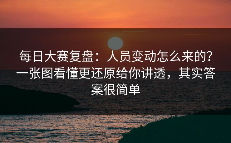 每日大赛复盘：人员变动怎么来的？一张图看懂更还原给你讲透，其实答案很简单