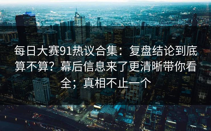 每日大赛91热议合集：复盘结论到底算不算？幕后信息来了更清晰带你看全；真相不止一个