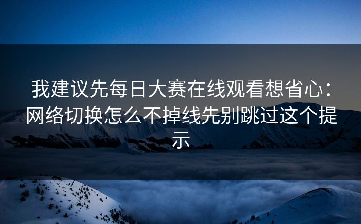 我建议先每日大赛在线观看想省心：网络切换怎么不掉线先别跳过这个提示