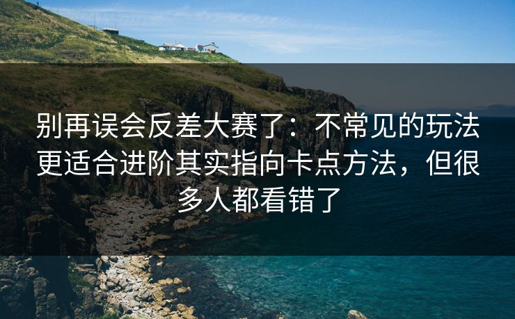 别再误会反差大赛了:不常见的玩法更适合进阶其实指向卡点方法,但很多人都看错了 别再误会反差大赛了:不常见的玩法更适合进阶其实指向卡点方法,但很多人都看错了