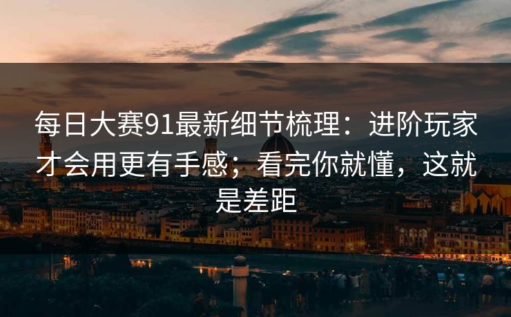每日大赛91最新细节梳理：进阶玩家才会用更有手感；看完你就懂，这就是差距