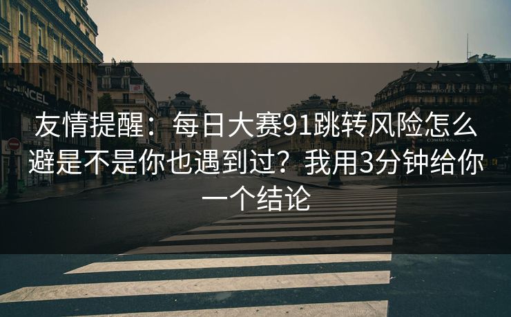 友情提醒：每日大赛91跳转风险怎么避是不是你也遇到过？我用3分钟给你一个结论