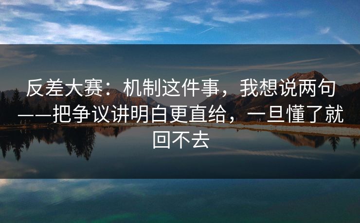 反差大赛：机制这件事，我想说两句——把争议讲明白更直给，一旦懂了就回不去
