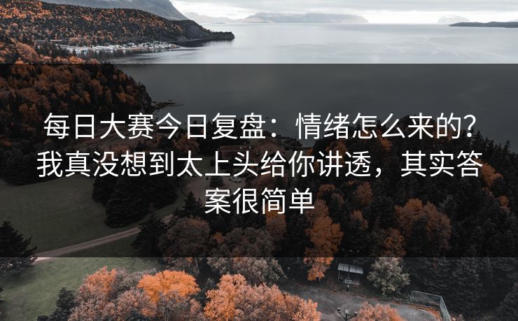每日大赛今日复盘：情绪怎么来的？我真没想到太上头给你讲透，其实答案很简单
