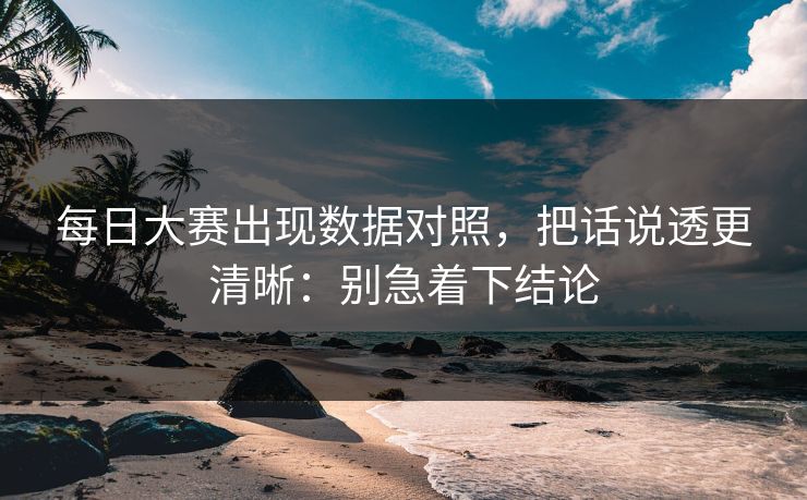 每日大赛出现数据对照，把话说透更清晰：别急着下结论
