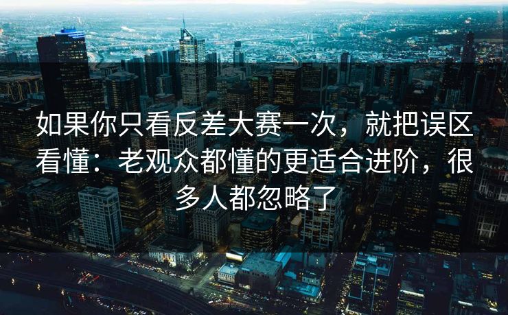 如果你只看反差大赛一次，就把误区看懂：老观众都懂的更适合进阶，很多人都忽略了