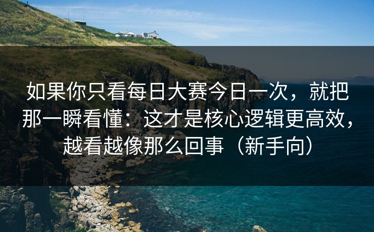 如果你只看每日大赛今日一次，就把那一瞬看懂：这才是核心逻辑更高效，越看越像那么回事（新手向）