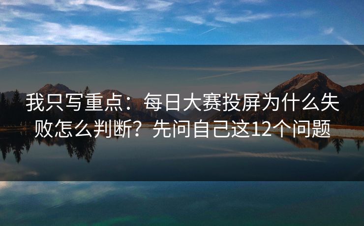 我只写重点：每日大赛投屏为什么失败怎么判断？先问自己这12个问题
