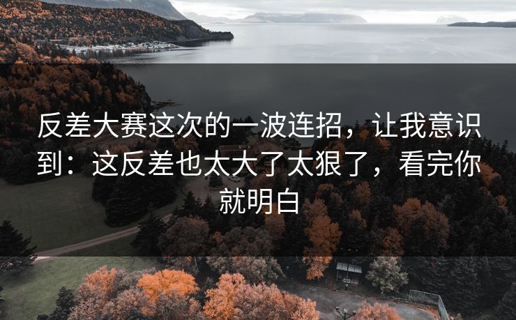 反差大赛这次的一波连招，让我意识到：这反差也太大了太狠了，看完你就明白