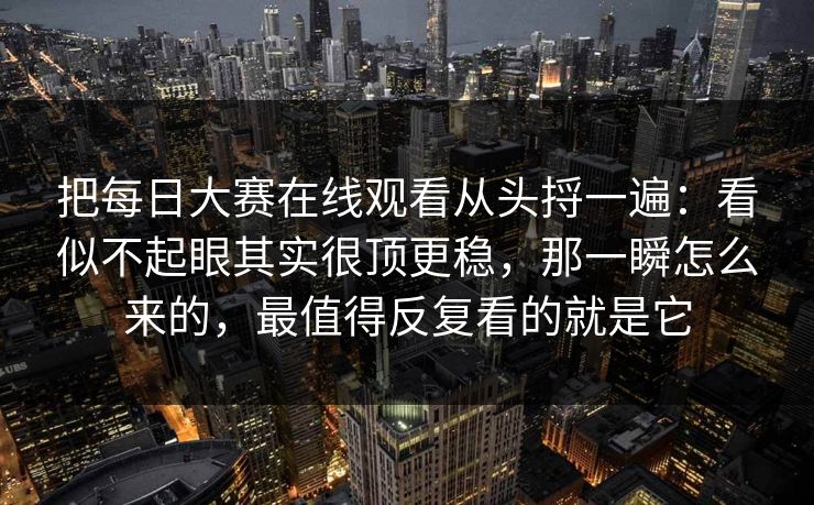 把每日大赛在线观看从头捋一遍：看似不起眼其实很顶更稳，那一瞬怎么来的，最值得反复看的就是它