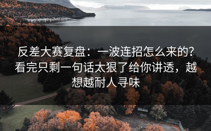 反差大赛复盘：一波连招怎么来的？看完只剩一句话太狠了给你讲透，越想越耐人寻味