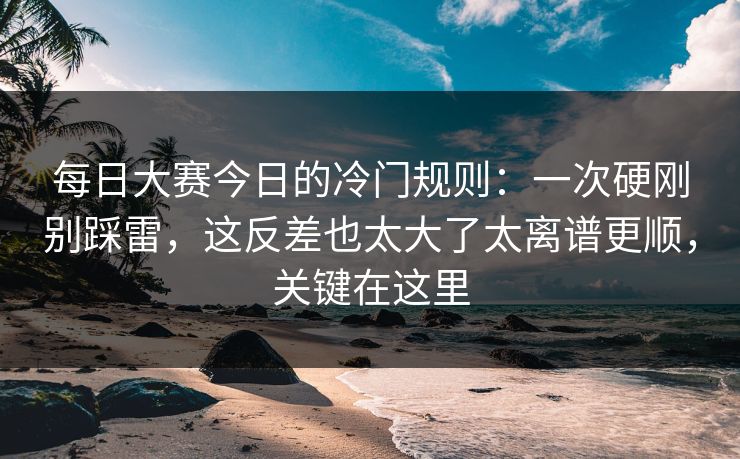 每日大赛今日的冷门规则:一次硬刚别踩雷,这反差也太大了太离谱更顺,关键在这里 每日大赛今日的冷门规则:一次硬刚别踩雷,这反差也太大了太离谱更顺,关键在这里